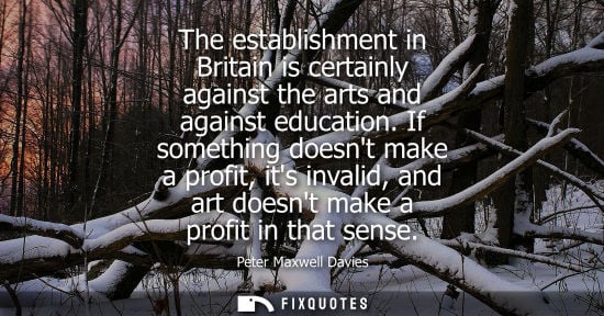 Small: The establishment in Britain is certainly against the arts and against education. If something doesnt m
