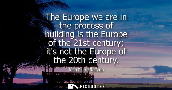 Small: The Europe we are in the process of building is the Europe of the 21st century its not the Europe of th