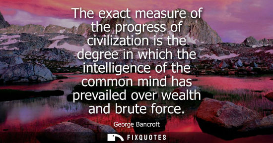 Small: The exact measure of the progress of civilization is the degree in which the intelligence of the common