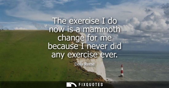 Small: The exercise I do now is a mammoth change for me because I never did any exercise ever