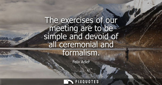 Small: The exercises of our meeting are to be simple and devoid of all ceremonial and formalism