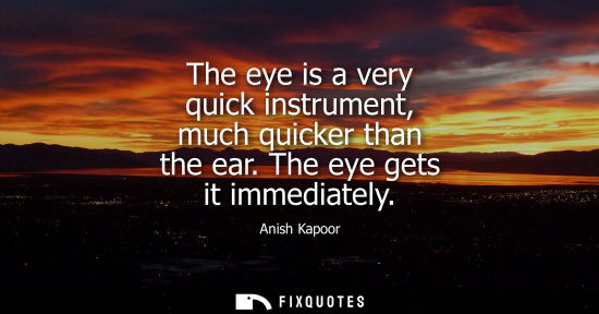 Small: The eye is a very quick instrument, much quicker than the ear. The eye gets it immediately