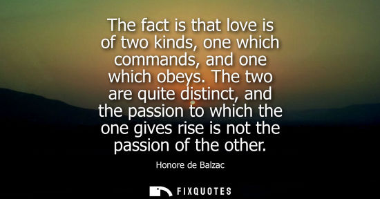 Small: The fact is that love is of two kinds, one which commands, and one which obeys. The two are quite disti