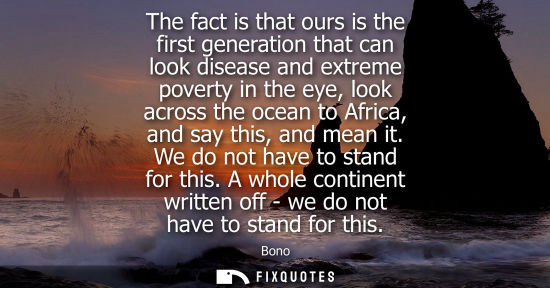 Small: The fact is that ours is the first generation that can look disease and extreme poverty in the eye, loo