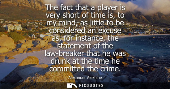 Small: The fact that a player is very short of time is, to my mind, as little to be considered an excuse as, f