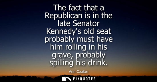 Small: The fact that a Republican is in the late Senator Kennedys old seat probably must have him rolling in h