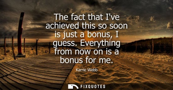 Small: Karrie Webb: The fact that Ive achieved this so soon is just a bonus, I guess. Everything from now on is a bon