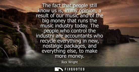 Small: Rick Wright - The fact that people still know us is, in my opinion, a result of our music and of the big money