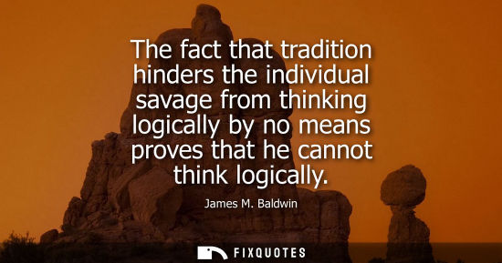 Small: The fact that tradition hinders the individual savage from thinking logically by no means proves that h