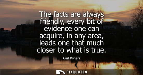 Small: The facts are always friendly, every bit of evidence one can acquire, in any area, leads one that much 