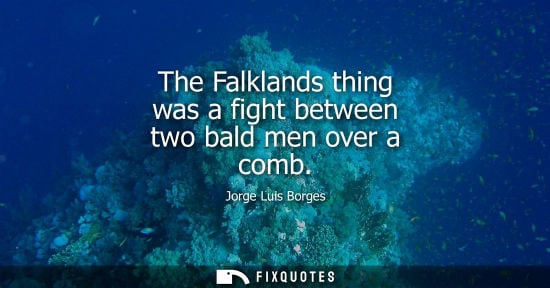 Small: The Falklands thing was a fight between two bald men over a comb