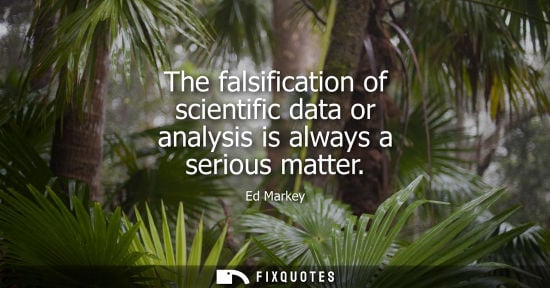 Small: The falsification of scientific data or analysis is always a serious matter - Ed Markey