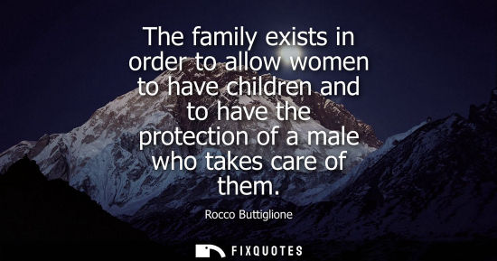 Small: The family exists in order to allow women to have children and to have the protection of a male who tak