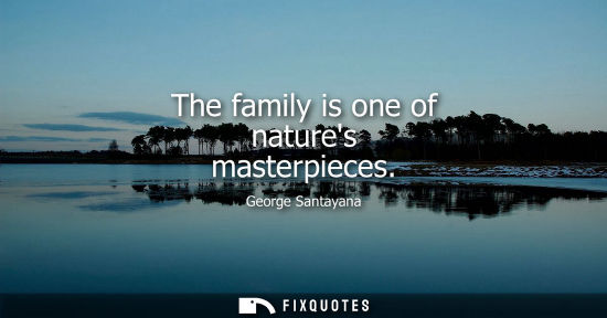 Small: The family is one of natures masterpieces - George Santayana