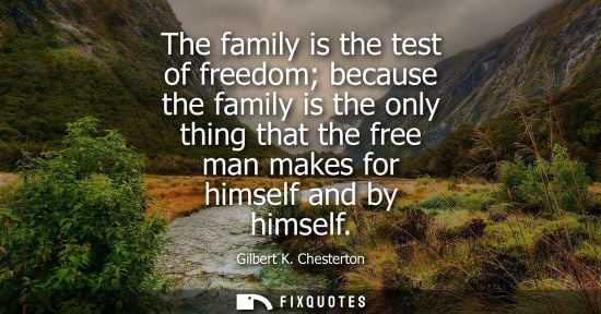 Small: The family is the test of freedom because the family is the only thing that the free man makes for himself and