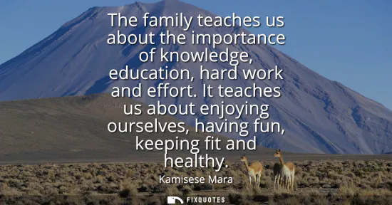 Small: The family teaches us about the importance of knowledge, education, hard work and effort. It teaches us about 