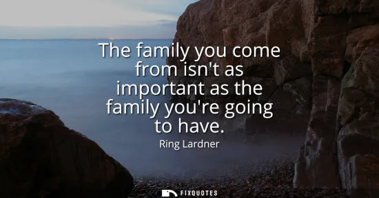 Small: The family you come from isnt as important as the family youre going to have