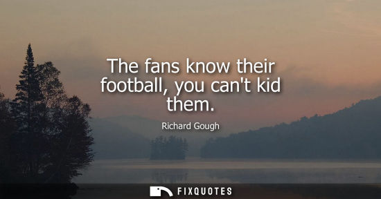 Small: The fans know their football, you cant kid them