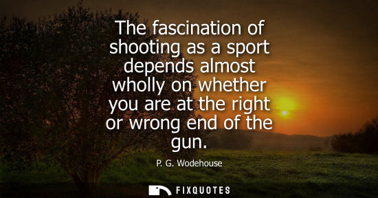 Small: The fascination of shooting as a sport depends almost wholly on whether you are at the right or wrong e