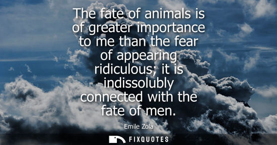 Small: The fate of animals is of greater importance to me than the fear of appearing ridiculous it is indissolubly co