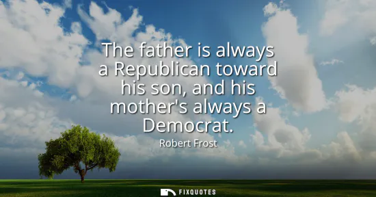 Small: The father is always a Republican toward his son, and his mothers always a Democrat