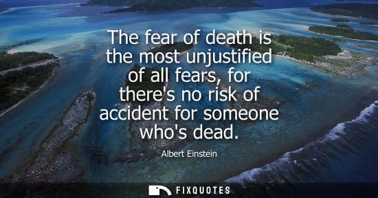Small: The fear of death is the most unjustified of all fears, for theres no risk of accident for someone whos dead