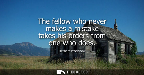 Small: The fellow who never makes a mistake takes his orders from one who does