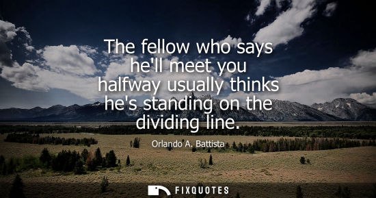 Small: The fellow who says hell meet you halfway usually thinks hes standing on the dividing line