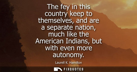Small: The fey in this country keep to themselves, and are a separate nation, much like the American Indians, 