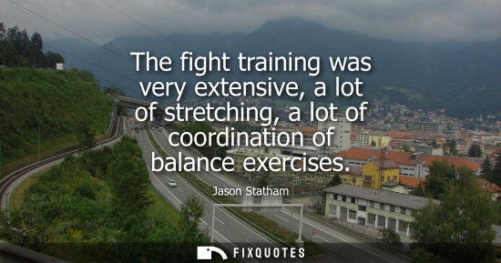 Small: The fight training was very extensive, a lot of stretching, a lot of coordination of balance exercises
