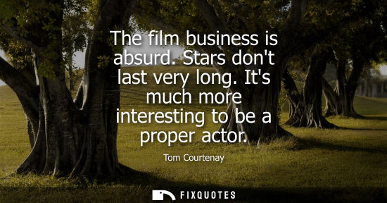Small: The film business is absurd. Stars dont last very long. Its much more interesting to be a proper actor