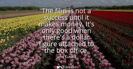 Small: The film is not a success until it makes money. Its only good when theres a dollar figure attached to the box 