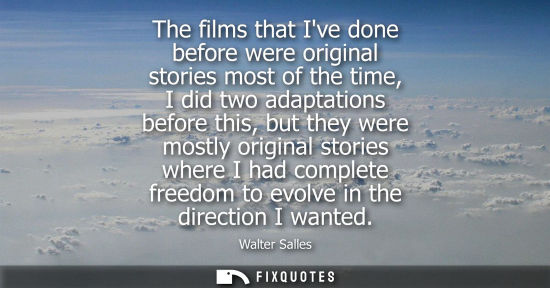 Small: The films that Ive done before were original stories most of the time, I did two adaptations before thi
