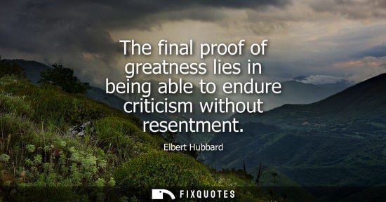 Small: The final proof of greatness lies in being able to endure criticism without resentment - Elbert Hubbard