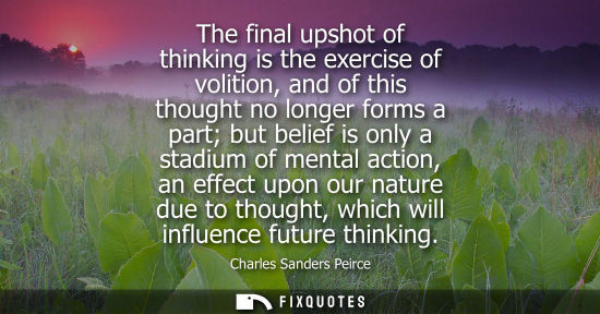 Small: The final upshot of thinking is the exercise of volition, and of this thought no longer forms a part bu