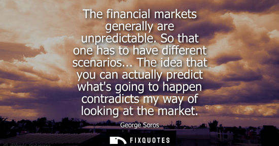 Small: The financial markets generally are unpredictable. So that one has to have different scenarios...