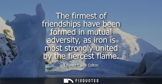 Small: The firmest of friendships have been formed in mutual adversity, as iron is most strongly united by the fierce