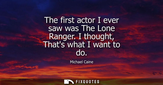 Small: The first actor I ever saw was The Lone Ranger. I thought, Thats what I want to do