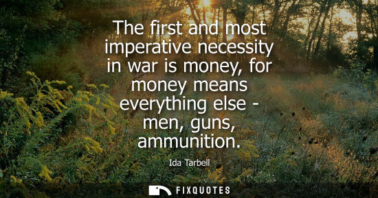 Small: The first and most imperative necessity in war is money, for money means everything else - men, guns, a