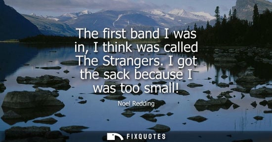 Small: The first band I was in, I think was called The Strangers. I got the sack because I was too small!