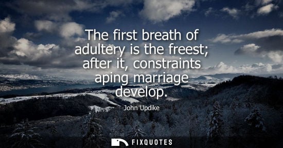 Small: The first breath of adultery is the freest after it, constraints aping marriage develop - John Updike