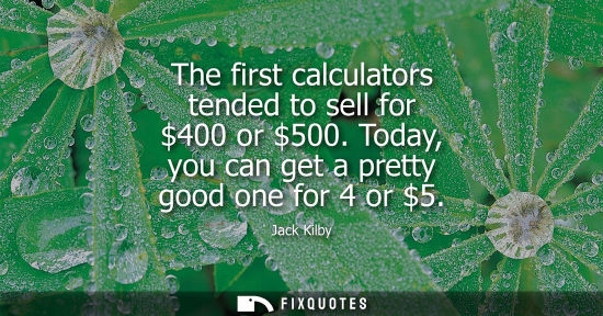 Small: The first calculators tended to sell for 400 or 500. Today, you can get a pretty good one for 4 or 5