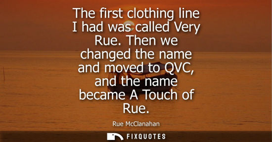 Small: The first clothing line I had was called Very Rue. Then we changed the name and moved to QVC, and the n