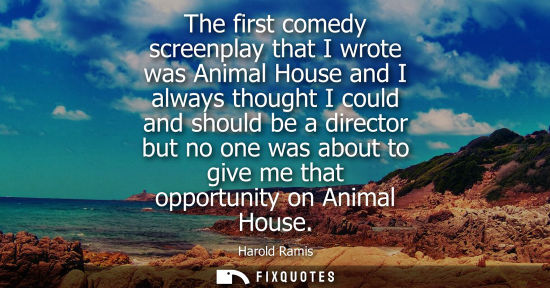 Small: The first comedy screenplay that I wrote was Animal House and I always thought I could and should be a 