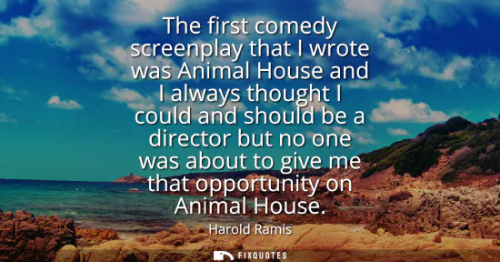 Small: The first comedy screenplay that I wrote was Animal House and I always thought I could and should be a directo