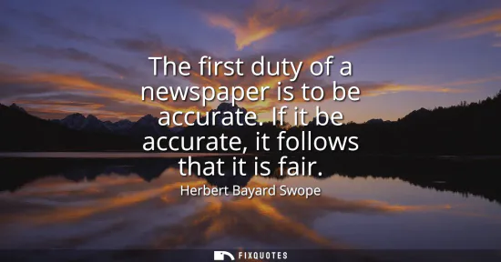 Small: The first duty of a newspaper is to be accurate. If it be accurate, it follows that it is fair