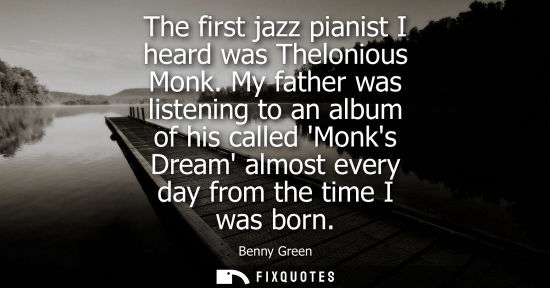 Small: The first jazz pianist I heard was Thelonious Monk. My father was listening to an album of his called M
