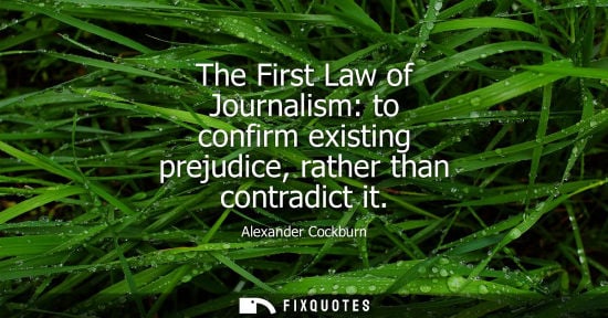 Small: The First Law of Journalism: to confirm existing prejudice, rather than contradict it