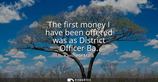 Small: The first money I have been offered was as District Officer Ba