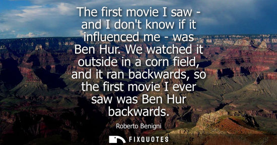 Small: The first movie I saw - and I dont know if it influenced me - was Ben Hur. We watched it outside in a c